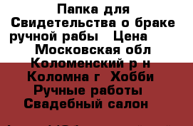 Папка для Свидетельства о браке ручной рабы › Цена ­ 800 - Московская обл., Коломенский р-н, Коломна г. Хобби. Ручные работы » Свадебный салон   
